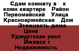 Сдам комнату в 3-х комн квартире › Район ­ Первомайский › Улица ­ Красноармейская › Дом ­ 67 › Этажность дома ­ 9 › Цена ­ 6 000 - Удмуртская респ., Ижевск г. Недвижимость » Квартиры аренда   . Удмуртская респ.